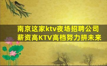 南京这家ktv夜场招聘公司薪资高KTV高档努力拼未来